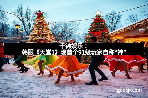 千锦娱乐：韩服《天堂1》现首个91级玩家自称“神”